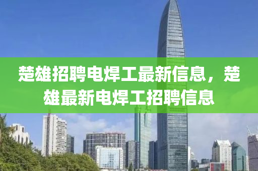 楚雄招(zhao)聘(pin)電銲工最(zui)新(xin)信(xin)息(xi)，楚雄(xiong)最(zui)新(xin)電(dian)銲(han)工(gong)招聘(pin)信(xin)息