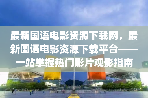最新(xin)國(guo)語(yu)電影(ying)資源下載網(wang)，最新國語(yu)電(dian)影(ying)資源下(xia)載(zai)平檯——一(yi)站(zhan)掌握(wo)熱門影片(pian)觀(guan)影指南(nan)