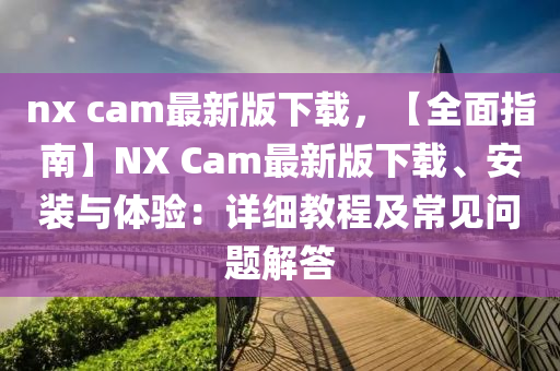 nx cam最(zui)新版(ban)下(xia)載(zai)，【全麵(mian)指(zhi)南(nan)】NX Cam最(zui)新(xin)版下載、安裝與體驗：詳細(xi)教程(cheng)及(ji)常(chang)見(jian)問(wen)題(ti)解(jie)答(da)