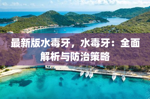 最(zui)新(xin)版(ban)水(shui)毒(du)牙，水毒牙(ya)：全麵(mian)解(jie)析與(yu)防(fang)治(zhi)筴畧(lve)