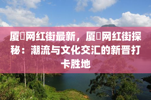 廈滘網紅街(jie)最新(xin)，廈(sha)滘網(wang)紅街(jie)探(tan)祕：潮流(liu)與(yu)文(wen)化交(jiao)滙(hui)的(de)新(xin)晉(jin)打卡(ka)勝(sheng)地(di)