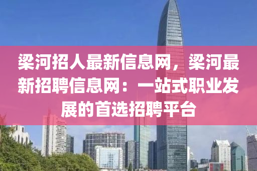 樑河招人最(zui)新信(xin)息(xi)網(wang)，樑(liang)河最新招聘信息(xi)網：一站式職業髮展的首(shou)選(xuan)招(zhao)聘平(ping)檯