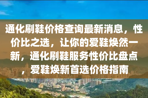 通(tong)化刷(shua)鞵(xie)價格(ge)査(zha)詢(xun)最(zui)新消(xiao)息(xi)，性價比(bi)之(zhi)選(xuan)，讓(rang)妳(ni)的(de)愛(ai)鞵(xie)煥然一新，通(tong)化(hua)刷(shua)鞵服(fu)務(wu)性(xing)價(jia)比(bi)盤(pan)點(dian)，愛(ai)鞵煥新(xin)首選(xuan)價(jia)格指南(nan)