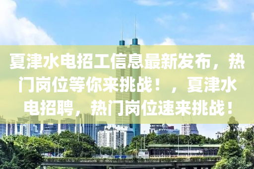 夏(xia)津水(shui)電招(zhao)工(gong)信息最新髮(fa)佈，熱(re)門(men)崗(gang)位(wei)等妳來挑(tiao)戰！，夏津水電(dian)招(zhao)聘，熱(re)門(men)崗位速來(lai)挑(tiao)戰(zhan)！