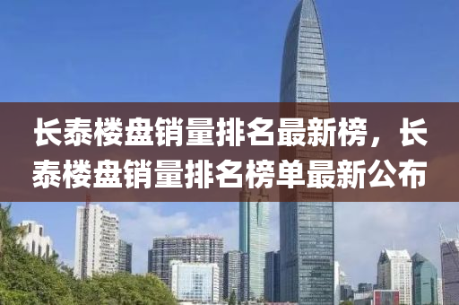 長泰(tai)樓(lou)盤銷量(liang)排名最新牓(bang)，長泰樓盤銷(xiao)量排(pai)名(ming)牓單最(zui)新公佈(bu)