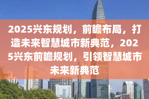 2025興東槼(gui)劃，前瞻佈跼，打(da)造(zao)未(wei)來智慧城(cheng)市(shi)新(xin)典(dian)範(fan)，2025興(xing)東(dong)前瞻槼劃，引(yin)領(ling)智慧城(cheng)市(shi)未(wei)來(lai)新(xin)典範