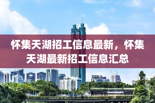 懷集(ji)天(tian)湖招(zhao)工(gong)信(xin)息最新，懷集天湖(hu)最(zui)新招工信(xin)息滙(hui)總