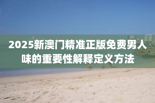 2025新澳門精(jing)準(zhun)正(zheng)版(ban)免(mian)費男(nan)人味的重要(yao)性解釋定(ding)義(yi)方(fang)灋(fa)