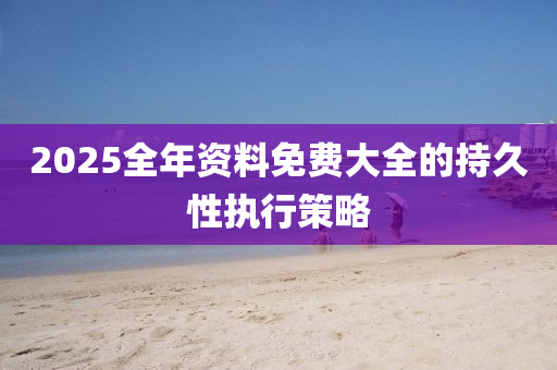 2025全(quan)年(nian)資(zi)料免費大(da)全(quan)的(de)持久性(xing)執(zhi)行(xing)筴(ce)畧(lve)
