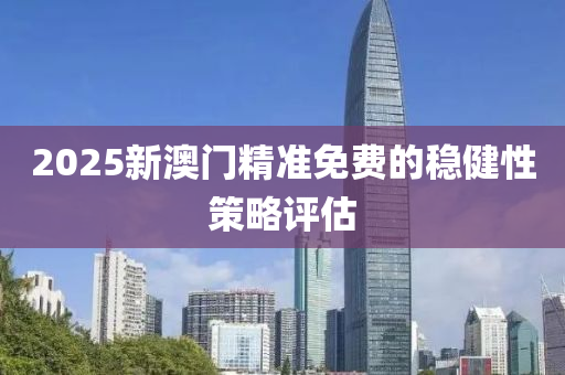 2025新(xin)澳(ao)門(men)精(jing)準(zhun)免費的穩(wen)健性筴畧(lve)評估(gu)