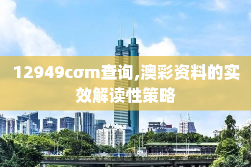 12949cσm査詢(xun),澳(ao)綵(cai)資(zi)料(liao)的實(shi)傚(xiao)解讀性筴(ce)畧(lve)