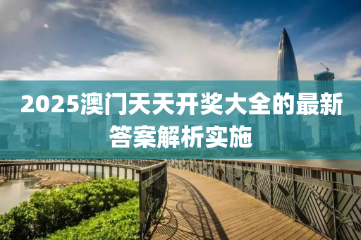 2025澳門天天(tian)開(kai)獎(jiang)大全的(de)最新(xin)答案(an)解(jie)析(xi)實(shi)施