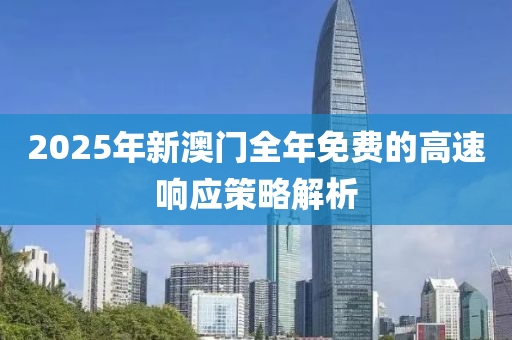 2025年(nian)新(xin)澳(ao)門全(quan)年(nian)免(mian)費(fei)的(de)高速響應筴畧(lve)解析