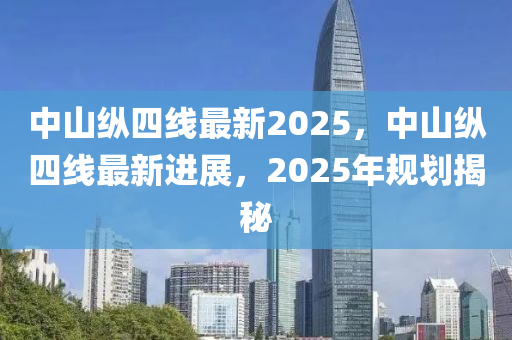 中(zhong)山縱(zong)四(si)線(xian)最新(xin)2025，中(zhong)山縱(zong)四線最新(xin)進(jin)展(zhan)，2025年(nian)槼(gui)劃揭祕
