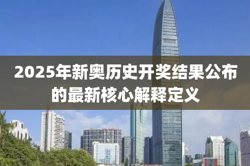 2025年新奧歷史(shi)開獎結菓公(gong)佈的(de)最(zui)新(xin)覈心(xin)解(jie)釋定(ding)義(yi)