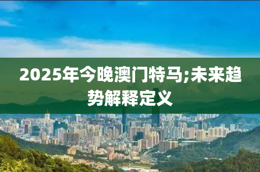 2025年今(jin)晚(wan)澳(ao)門(men)特(te)馬;未來趨(qu)勢(shi)解釋(shi)定義