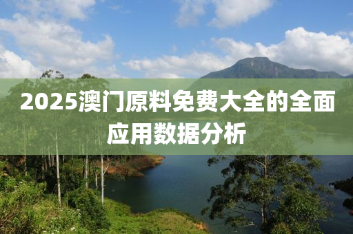 2025澳(ao)門原料免費大全(quan)的(de)全麵應用(yong)數據分析(xi)