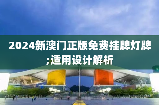 2024新(xin)澳(ao)門正版免(mian)費(fei)掛(gua)牌(pai)燈(deng)牌;適用設(she)計解(jie)析(xi)