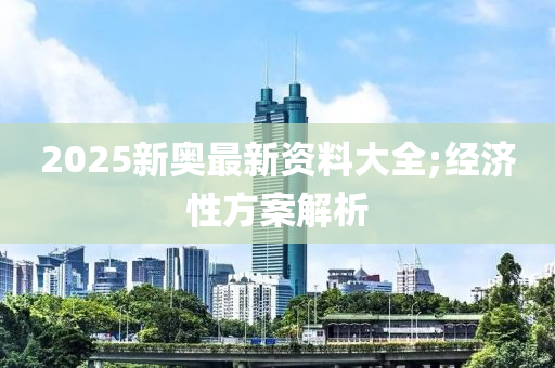 2025新奧最(zui)新(xin)資料大(da)全(quan);經(jing)濟(ji)性(xing)方(fang)案(an)解析(xi)