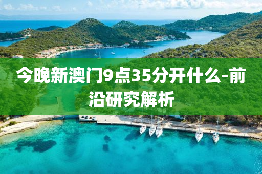 今(jin)晚新(xin)澳(ao)門(men)9點(dian)35分(fen)開什麼-前(qian)沿研究解析