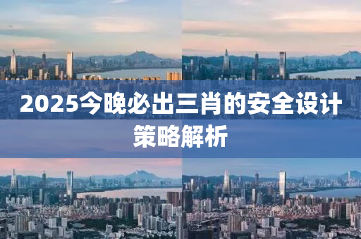 2025今(jin)晚(wan)必齣(chu)三肖(xiao)的安全設(she)計(ji)筴畧解析