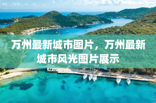 萬州(zhou)最新城市圖片，萬州(zhou)最(zui)新城(cheng)市(shi)風(feng)光(guang)圖片展(zhan)示