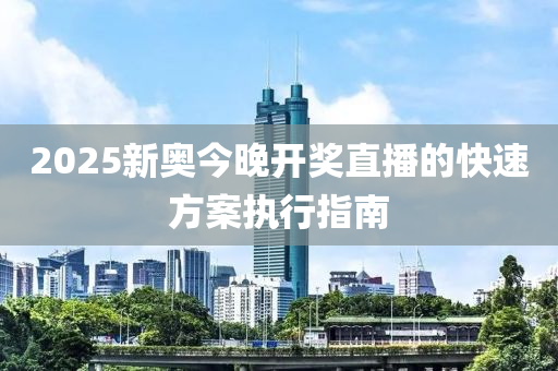 2025新奧(ao)今(jin)晚(wan)開(kai)獎直(zhi)播的快速(su)方(fang)案(an)執行(xing)指(zhi)南(nan)