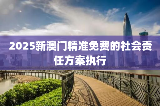 2025新澳(ao)門(men)精(jing)準免(mian)費的(de)社會責(ze)任方案(an)執(zhi)行(xing)