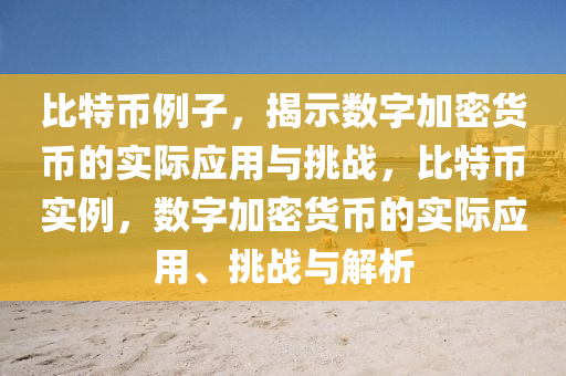 比(bi)特(te)幣(bi)例(li)子，揭示(shi)數(shu)字加密貨幣的(de)實(shi)際應(ying)用與挑戰，比(bi)特(te)幣(bi)實(shi)例(li)，數(shu)字(zi)加(jia)密(mi)貨(huo)幣(bi)的(de)實(shi)際應用(yong)、挑(tiao)戰與(yu)解析