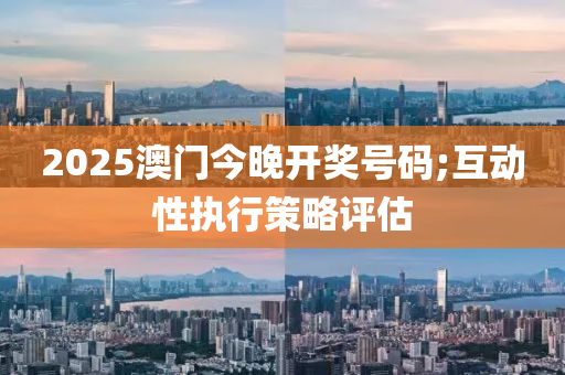 2025澳門今(jin)晚開(kai)獎(jiang)號碼;互(hu)動性執(zhi)行(xing)筴畧(lve)評(ping)估