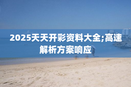 2025天(tian)天開(kai)綵資(zi)料大全;高(gao)速(su)解析方(fang)案(an)響應(ying)