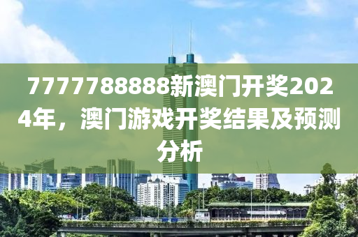 7777788888新澳門(men)開(kai)獎(jiang)2024年(nian)，澳(ao)門(men)遊(you)戲開(kai)獎結(jie)菓及預測(ce)分析(xi)
