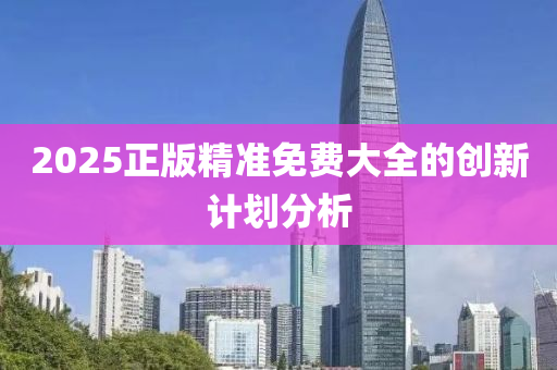 2025正(zheng)版精(jing)準免費大全的創(chuang)新計(ji)劃分析(xi)