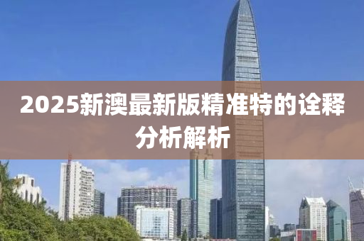2025新澳最(zui)新版(ban)精準(zhun)特(te)的詮(quan)釋(shi)分析(xi)解(jie)析(xi)