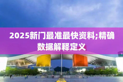 2025新門(men)最準(zhun)最(zui)快資料(liao);精(jing)確(que)數據解釋(shi)定(ding)義
