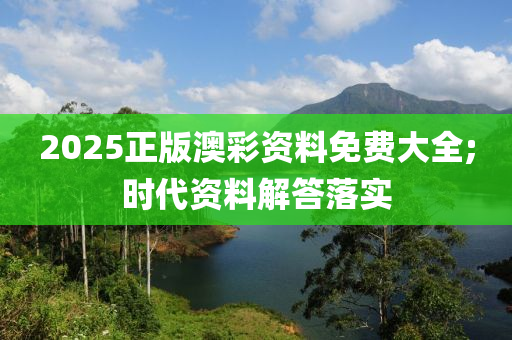 2025正版(ban)澳綵資(zi)料免費(fei)大(da)全(quan);時代(dai)資(zi)料解(jie)答落(luo)實(shi)