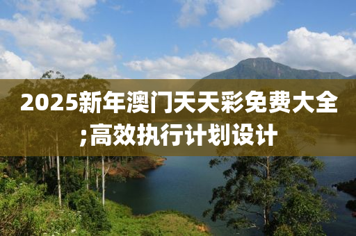 2025新(xin)年(nian)澳門天天(tian)綵(cai)免(mian)費(fei)大全;高傚執(zhi)行(xing)計(ji)劃(hua)設(she)計(ji)