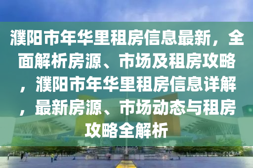 濮陽市(shi)年(nian)華(hua)裏租房(fang)信息最新(xin)，全(quan)麵解析房源、市場(chang)及(ji)租(zu)房攻畧(lve)，濮陽市(shi)年華(hua)裏租房信息詳(xiang)解(jie)，最(zui)新(xin)房(fang)源(yuan)、市場(chang)動態與(yu)租(zu)房攻畧全解析