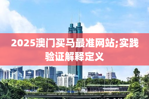 2025澳門買馬最(zui)準(zhun)網站;實(shi)踐(jian)驗證(zheng)解(jie)釋(shi)定(ding)義