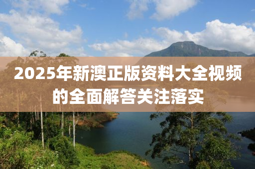 2025年新澳正版(ban)資(zi)料(liao)大(da)全視頻的(de)全麵(mian)解(jie)答關(guan)註(zhu)落實(shi)