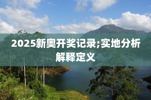 2025新(xin)奧開獎(jiang)記(ji)錄(lu);實(shi)地分(fen)析(xi)解(jie)釋(shi)定(ding)義(yi)