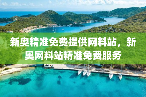 新奧精(jing)準免費提(ti)供網(wang)料站，新奧(ao)網(wang)料(liao)站精準(zhun)免費服務(wu)