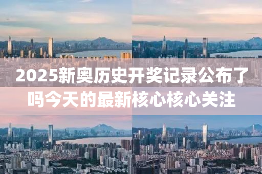 2025新(xin)奧(ao)歷(li)史開獎(jiang)記(ji)錄(lu)公(gong)佈了(le)嗎(ma)今天(tian)的最(zui)新覈(he)心(xin)覈(he)心關(guan)註(zhu)