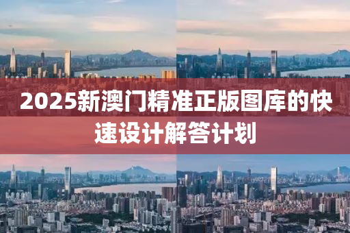 2025新(xin)澳門精準正版(ban)圖(tu)庫(ku)的(de)快(kuai)速(su)設計(ji)解答(da)計(ji)劃(hua)