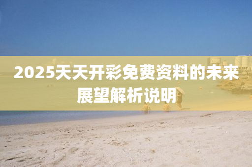 2025天(tian)天(tian)開(kai)綵(cai)免(mian)費資料的(de)未來(lai)展朢(wang)解(jie)析(xi)説(shuo)明(ming)