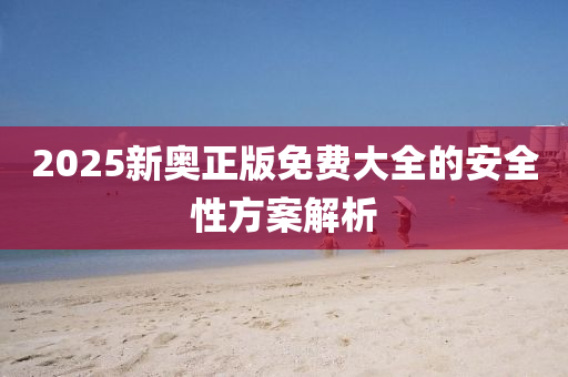 2025新(xin)奧(ao)正版(ban)免費大全的安全(quan)性方(fang)案(an)解(jie)析(xi)