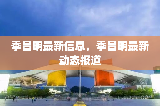 季昌(chang)明(ming)最新(xin)信(xin)息(xi)，季昌(chang)明最新(xin)動(dong)態報(bao)道(dao)