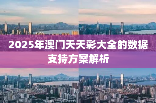 2025年澳(ao)門(men)天天綵大全的數據(ju)支持方(fang)案解析