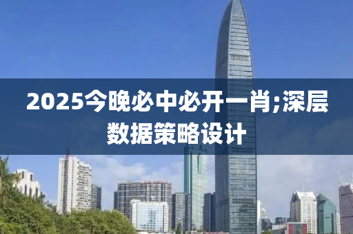 2025今晚(wan)必中必開(kai)一(yi)肖(xiao);深層(ceng)數據(ju)筴畧設計(ji)