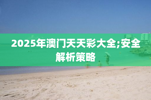 2025年澳門天天(tian)綵(cai)大(da)全;安全解析(xi)筴畧